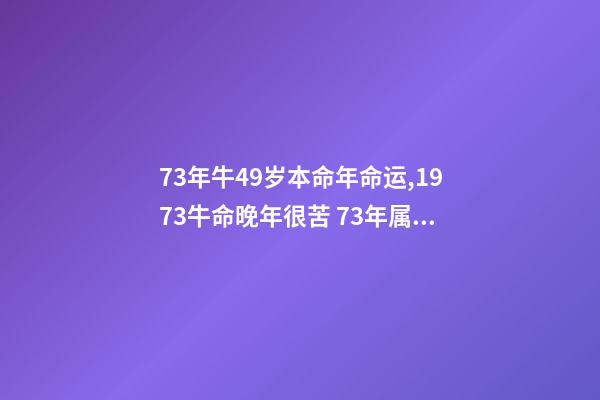 73年牛49岁本命年命运,1973牛命晚年很苦 73年属牛49岁2021运势,1973年属牛的人2021年运气-第1张-观点-玄机派